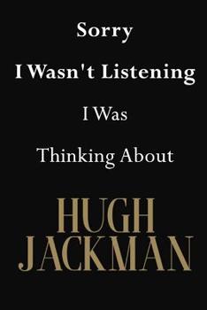 Sorry I Wasn't Listening I Was Thinking About Hugh Jackman: Hugh Jackman Journal Diary Notebook