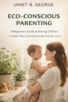 Eco-Conscious Parenting: A beginner’s guide to raising children in a non-toxic, environmentally friendly home