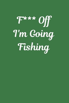 F*** Off I'm Going Fishing: Fishing Notebook, Funny Novelty Fishing Gifts for Men and Boys, Lined Paperback Journal Book Notepad Organiser Diary, To Do List
