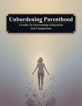 Paperback Unburdening Parenthood: A Guide To Overcoming Exhaustion And Comparison Book