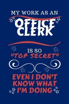My Work As An Office Clerk Is So Top Secret Even I Don't Know What I'm Doing: Perfect Gag Gift For A Top Secret Office Clerk | Blank Lined Notebook ... and Banter | Birthday| Hen | | Anniversary
