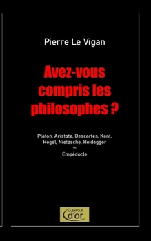 Avez-vous compris les philosophes ?: Platon, Aristote, Descartes, Kant, Hegel, Nietzsche, Heidegger. Postlude : Empédocle