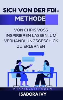 Sich von der FBI-Methode von Chris Voss inspirieren lassen, um Verhandlungsgeschick zu erlernen (German Edition)