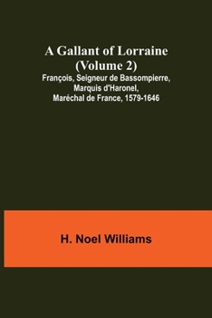 A Gallant of Lorraine; Francois, Seigneur de Bassompierre, Marquis d'Harouel, Marechal de France (1579-1646) Volume 2