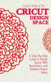 Hardcover Cricut Design Space: A Step-By-Step Guide to Design Space With Illustrations and Detailed Project Ideas Book