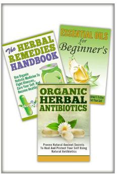 Essential Oils For Beginner's, The Herbal Remedies, Organic Herbal Antibiotics: 3 In 1 Essential Oils For Beginner's + The Herbal Remedies + Organic Herbal Antibiotics