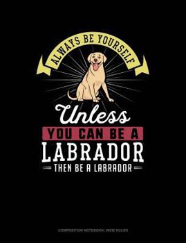 Paperback Always Be Yourself Unless You Can Be a Labrador Then Be a Labrador: Composition Notebook: Wide Ruled Book