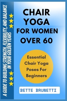 CHAIR YOGA FOR WOMEN OVER 60: A Guide To Building Strength, Flexibility, And Balance In Your Golden Years