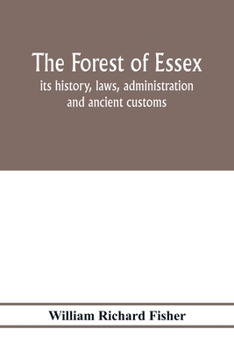 The Forest Of Essex: Its History, Laws, Administration And Ancient Customs, And The Wild Deer Which Lived In It