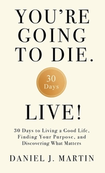 Hardcover You're Going to Die. Live!: 30 Days to Living a Good Life, Finding Your Purpose, and Discovering What Matters in the End Book