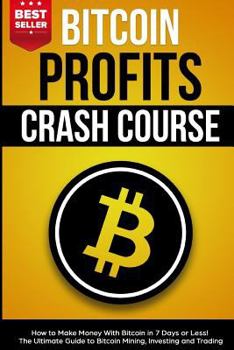 Paperback Bitcoin Profits Crash Course: How to Make Money With Bitcoin in 7 Days or Less! The Ultimate Guide to Bitcoin Mining, Investing and Trading Book