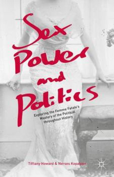 Hardcover Sex, Power, and Politics: Exploring the Femme Fatale's Mastery of the Political Throughout History Book