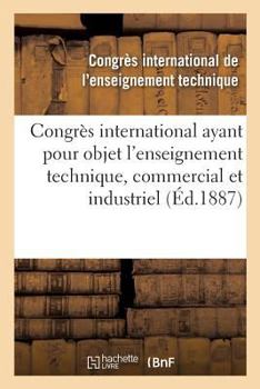 Paperback Congrès international ayant pour objet l'enseignement technique, commercial et industriel: Compte rendu des travaux, 20-25 septembre 1886 [French] Book