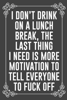 i DON'T DRINK ON LUNCH BREAK, THE LAST THING I NEED IS MORE MOTIVATION TO TELL EVERYONE TO FUCK OFF: Funny Blank Lined Ofiice Journals For Friend or Coworkers