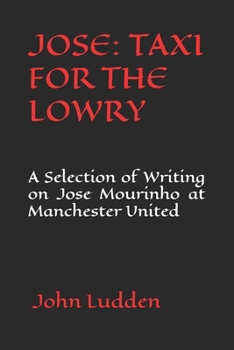 JOSE: TAXI FOR THE LOWRY: A Selection of Writing on Jose Mourinho at Manchester United