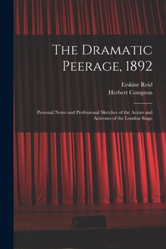 The Dramatic Peerage, 1892: Personal Notes And Professional Sketches Of The Actors And Actresses Of The London Stage
