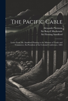 Paperback The Pacific Cable: Letter From Mr. Sandford Fleming to the Minister of Trade and Commerce, Ex-President of the Colonial Conference, 1884 Book