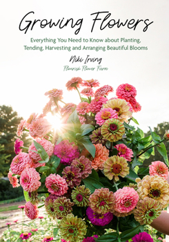 Hardcover Growing Flowers: Everything You Need to Know about Planting, Tending, Harvesting and Arranging Beautiful Blooms (Flower Gardening for B Book