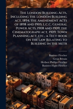 The London Building Act, 1894: A Text-Book for the Use of Architects, Surveyors, Builders, Etc. Containing the Act Printed in Extenso Together with a ... to Buildings, Set Out in Tabular Form for