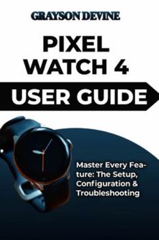 Paperback Pixel Watch 4 User Guide: Master Every Feature: The Setup, Configuration & Troubleshooting Book