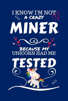 I Know I'm Not A Crazy Miner Because My Unicorn Had Me Tested: Perfect Gag Gift For A Miner Who 100% Isn't Crazy! | Blank Lined Notebook Journal | 100 ... | Birthday| Hen | Stag Do | Anniversary | C