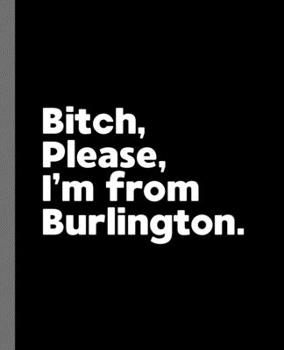Bitch, Please. I'm From Burlington.: A Vulgar Adult Composition Book for a Native Burlington Resident