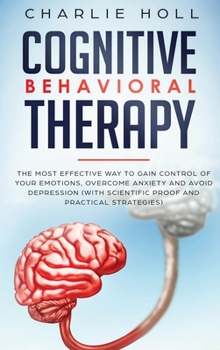 Hardcover Cognitive Behavioral Therapy: The Most Effective Way To Gain Control Of Your Emotions, Overcome Anxiety, And Avoid Depression (With Scientific Proof Book