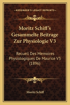 Moritz Schiff's Gesammelte Beitrage Zur Physiologie V3: Recueil Des Memoires Physiologiques De Maurice V3 (1896)