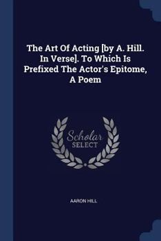 Paperback The Art Of Acting [by A. Hill. In Verse]. To Which Is Prefixed The Actor's Epitome, A Poem Book