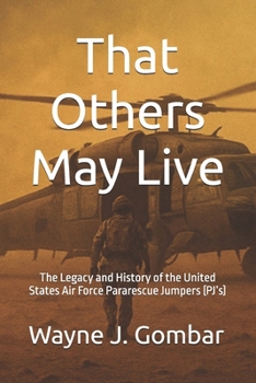 That Others May Live: The Legacy and History of the United States Air Force Pararescue (PJ’s)