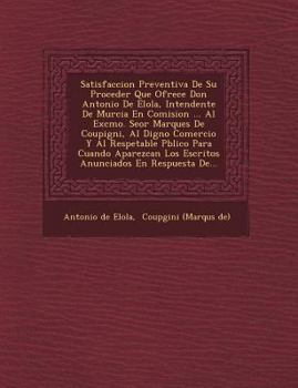 Paperback Satisfaccion Preventiva De Su Proceder Que Ofrece Don Antonio De Elola, Intendente De Murcia En Comision ... Al Excmo. Se&#65533;or Marques De Coupign [Spanish] Book