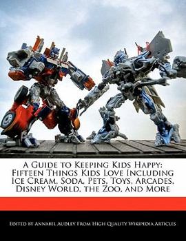 A Guide to Keeping Kids Happy : Fifteen Things Kids Love Including Ice Cream, Soda, Pets, Toys, Arcades, Disney World, the Zoo, and More