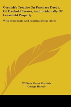 Cornish's Treatise On Purchase Deeds, Of Freehold Estates, And Incidentally Of Leasehold Property: With Precedents And Practical Notes