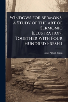 Windows for Sermons; a Study of the art of Sermonic Illustration, Together With Four Hundred Fresh I