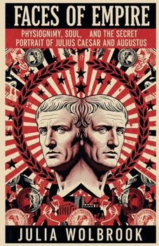 Faces of Empire Physiognomy, Soul, and the Secret Portrait of Julius Caesar and Augustus in the Roman Empire