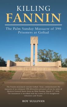 Killing Fannin: The Palm Sunday Massacre of 390 Prisoners at Goliad