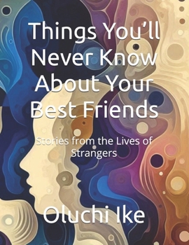Things You’ll Never Know About Your Best Friends: Stories from the Lives of Strangers