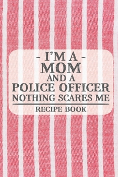 I'm a Mom and a Police Officer Nothing Scares Me Recipe Book: Blank Recipe Book to Write in for Women, Bartenders, Drink and Alcohol Log, Document all ... for Women, Wife, Mom, Aunt (6x9 120 pages)