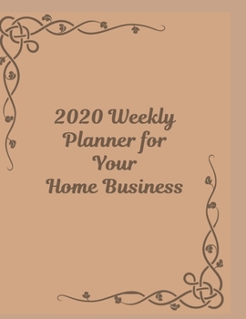 2020 Weekly Planner for Your Home Business: Goal Planner and Calendar to Track Your Journey and Plan the Year Ahead