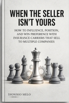When the Salesperson Is Not Yours: How to Influence, Position, and Win Preference from Insurance Producers Who Sell for Multiple Companies