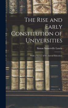 The Rise and Early Constitution of Universities: With a Survey of Mediaeval Education