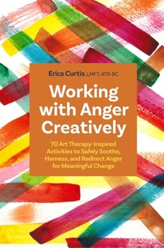 Paperback Working with Anger Creatively: 70 Art Therapy-Inspired Activities to Safely Soothe, Harness, and Redirect Anger for Meaningful Change Book