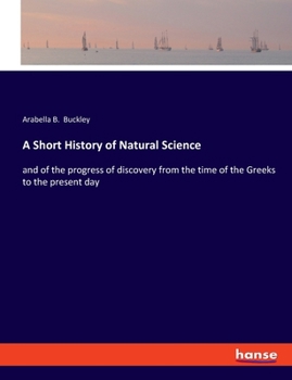 A Short History of Natural Science and of the Progress of Discovery From the Time of the Greeks to the Present Day: For the Use of Schools and Young Persons