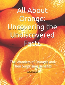 Paperback All About Orange: Uncovering the Undiscovered Facts: The Wonders of Oranges and Their Surprising Benefits Book