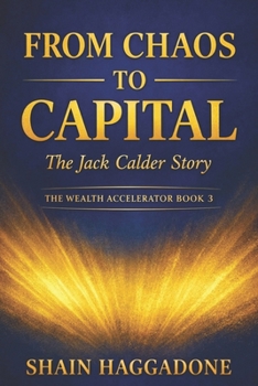 From Chaos to Capital: The Jack Calder Story: The Wealth Accelerator Book 3 (The Wealth Accelerator Series)