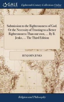 Hardcover Submission to the Righteousness of God. Or the Necessity of Trusting to a Better Righteousness Than our own, ... By B. Jenks, ... The Third Edition Book