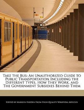 Take the Bus : An Unauthorized Guide to Public Transportation Including the Different Types, How They Work, and the Government Subsidies Behind Them