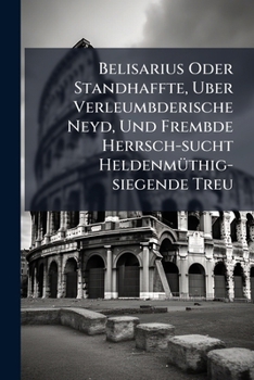 Paperback Belisarius Oder Standhaffte, Uber Verleumbderische Neyd, Und Frembde Herrsch-sucht Heldenmüthig-siegende Treu Book