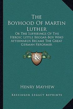 Paperback The Boyhood Of Martin Luther: Or The Sufferings Of The Heroic Little Beggar-Boy Who Afterwards Became The Great German Reformer Book