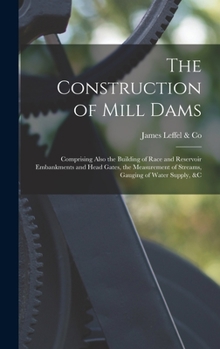 The Construction of Mill Dams: Comprising Also the Building of Race and Reservoir Embankments and Head Gates: The Measurement of Streams, Gauging of ... &c. Illustrated by Numerous Full-Page Plates